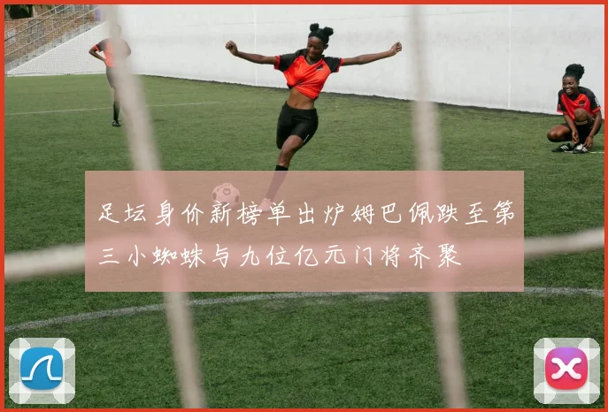 足坛身价新榜单出炉姆巴佩跌至第三小蜘蛛与九位亿元门将齐聚