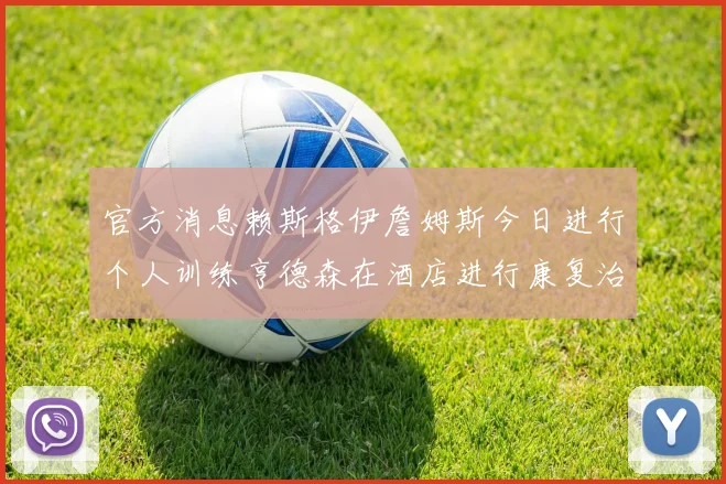 官方消息赖斯格伊詹姆斯今日进行个人训练亨德森在酒店进行康复治疗