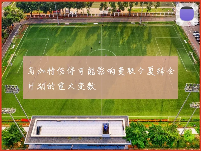 乌加特伤停可能影响曼联今夏转会计划的重大变数