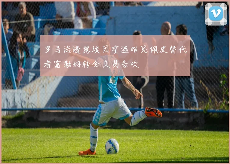 罗马诺透露埃因霍温难觅佩皮替代者富勒姆转会交易告吹