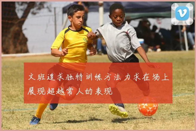 文班追求独特训练方法力求在场上展现超越常人的表现