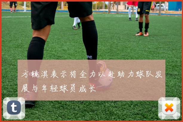 方镜淇表示将全力以赴助力球队发展与年轻球员成长