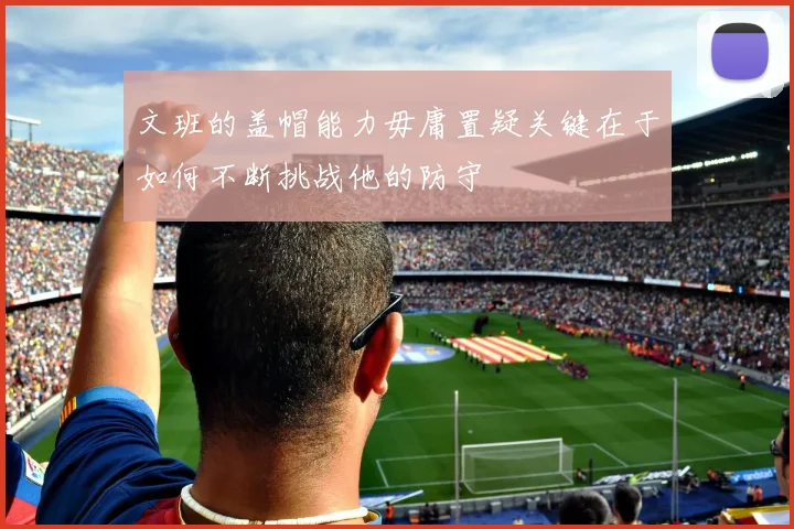 文班的盖帽能力毋庸置疑关键在于如何不断挑战他的防守