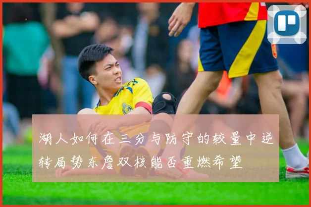 湖人如何在三分与防守的较量中逆转局势东詹双核能否重燃希望