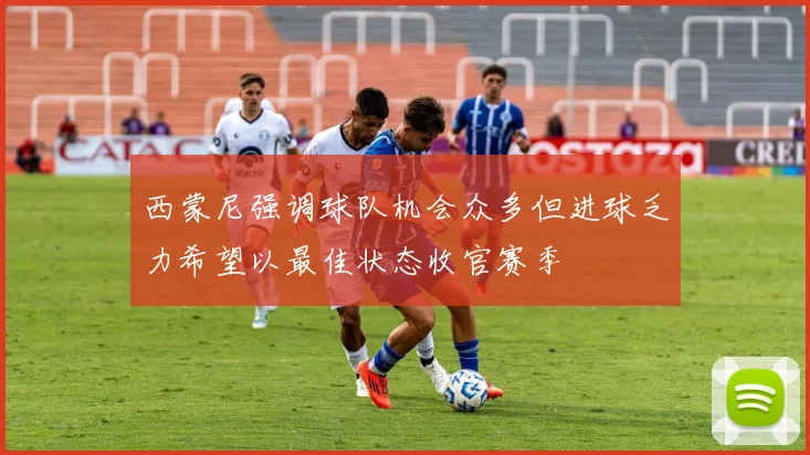 西蒙尼强调球队机会众多但进球乏力希望以最佳状态收官赛季