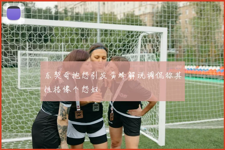 东契奇抱怨引发黄蜂解说调侃称其性格像个怨妇