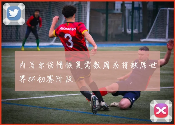 内马尔伤情恢复需数周或将缺席世界杯初赛阶段