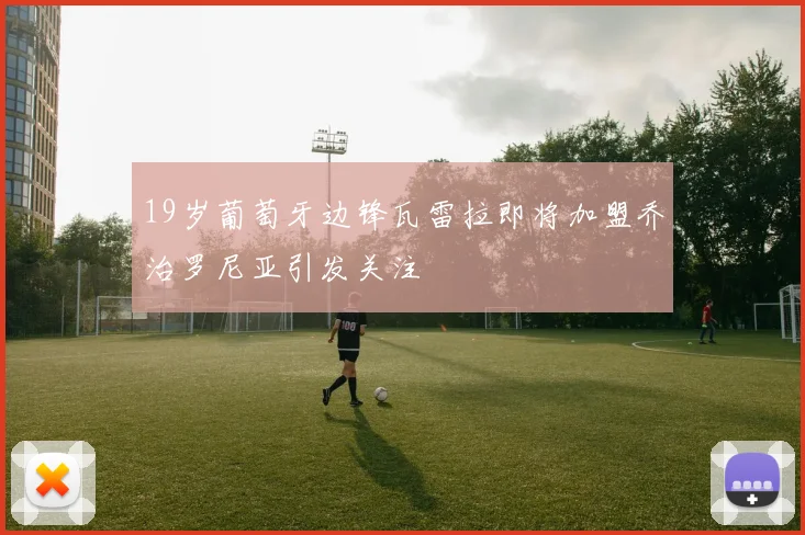 19岁葡萄牙边锋瓦雷拉即将加盟乔治罗尼亚引发关注