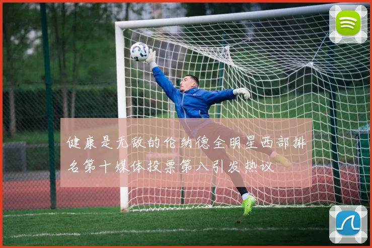 健康是无敌的伦纳德全明星西部排名第十媒体投票第八引发热议
