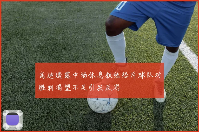 高迪透露中场休息教练怒斥球队对胜利渴望不足引发反思