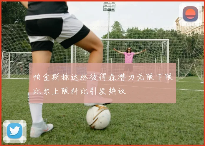 帕金斯称达林彼得森潜力无限下限比尔上限科比引发热议