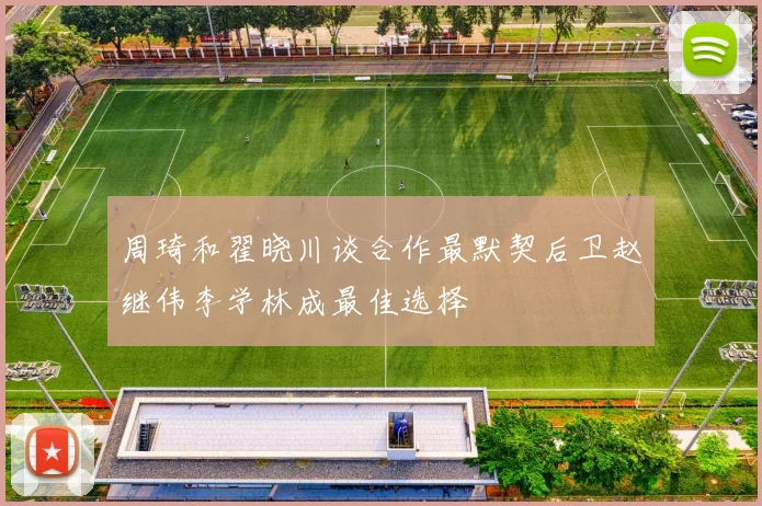 周琦和翟晓川谈合作最默契后卫赵继伟李学林成最佳选择