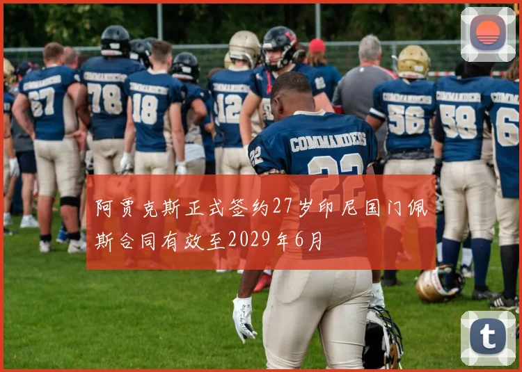 阿贾克斯正式签约27岁印尼国门佩斯合同有效至2029年6月
