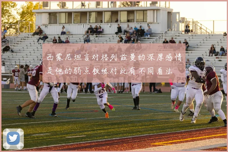 西蒙尼坦言对格列兹曼的深厚感情是他的弱点教练对此有不同看法