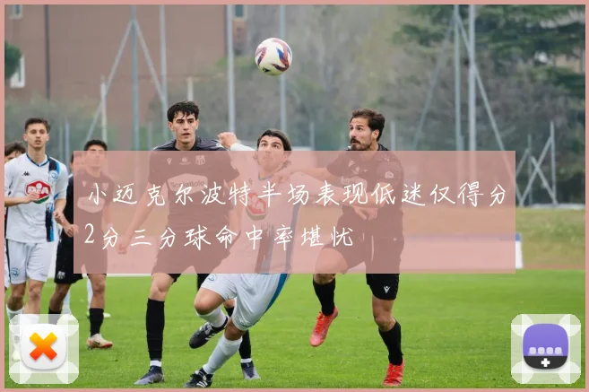 小迈克尔波特半场表现低迷仅得分2分三分球命中率堪忧
