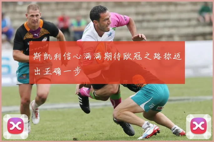 斯凯利信心满满期待欧冠之路称迈出正确一步