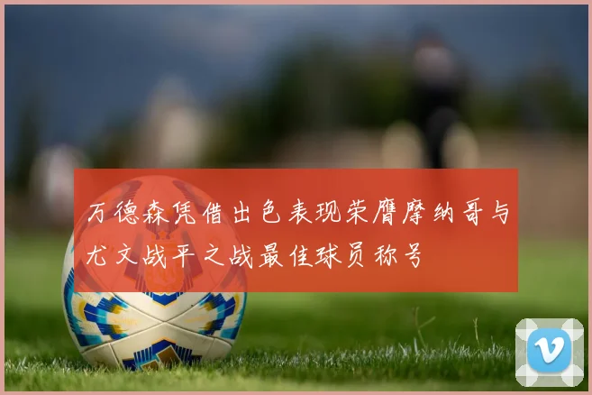 万德森凭借出色表现荣膺摩纳哥与尤文战平之战最佳球员称号