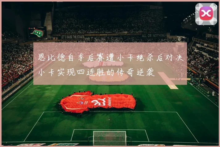 恩比德自季后赛遭小卡绝杀后对决小卡实现四连胜的传奇逆袭