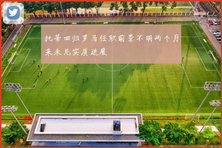 托蒂回归罗马任职前景不明两个月来未见实质进展