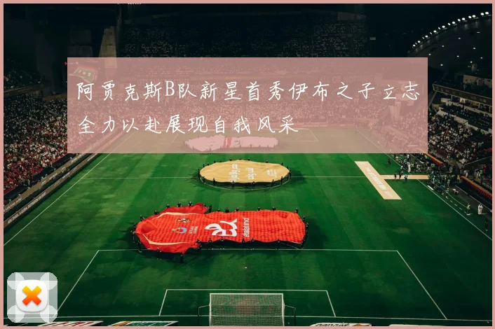 阿贾克斯B队新星首秀伊布之子立志全力以赴展现自我风采