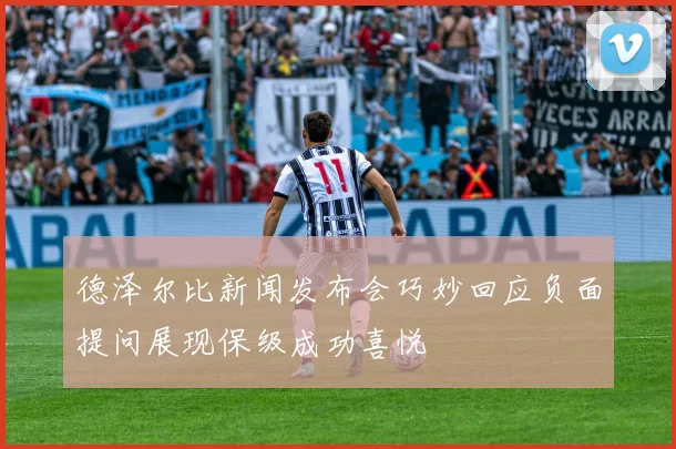 德泽尔比新闻发布会巧妙回应负面提问展现保级成功喜悦