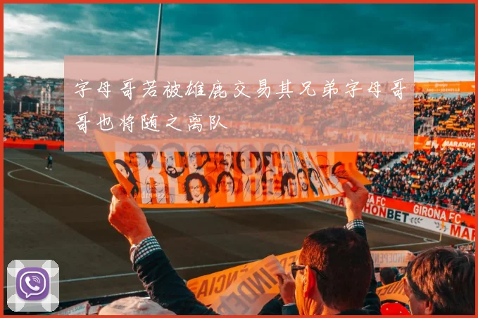 字母哥若被雄鹿交易其兄弟字母哥哥也将随之离队