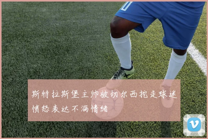 斯特拉斯堡主帅被切尔西挖走球迷愤怒表达不满情绪