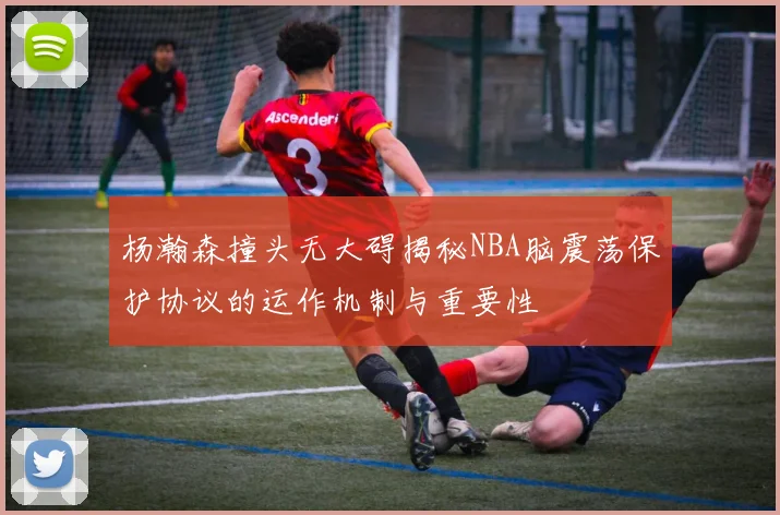 杨瀚森撞头无大碍揭秘NBA脑震荡保护协议的运作机制与重要性
