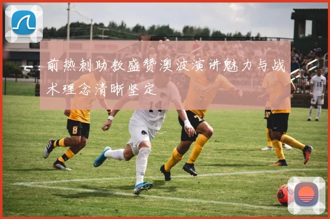 前热刺助教盛赞澳波演讲魅力与战术理念清晰坚定